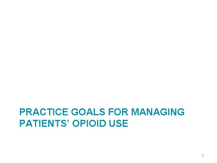 PRACTICE GOALS FOR MANAGING PATIENTS’ OPIOID USE 5 