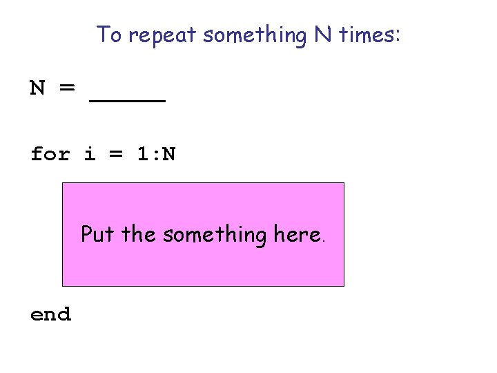 To repeat something N times: N = _____ for i = 1: N Put
