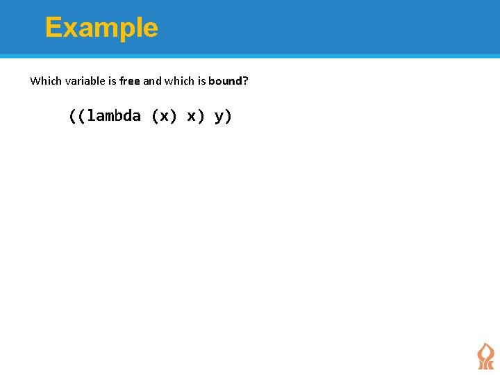 Example Which variable is free and which is bound? ((lambda (x) x) y) 