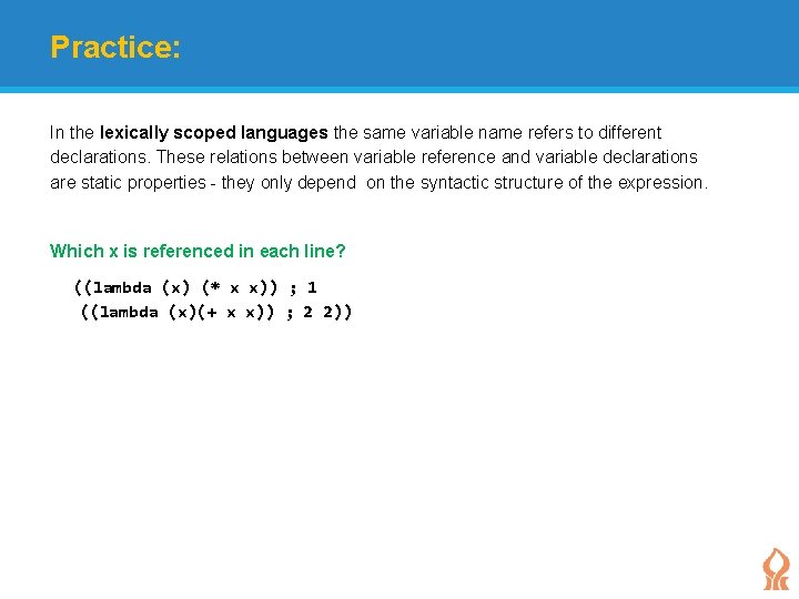 Practice: In the lexically scoped languages the same variable name refers to different declarations.