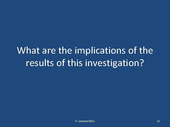 What are the implications of the results of this investigation? H. Johnson/MSU 10 