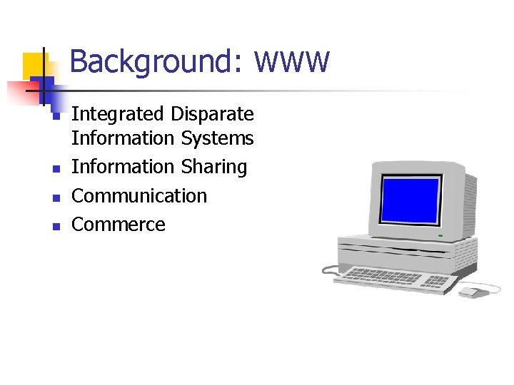Background: WWW n n Integrated Disparate Information Systems Information Sharing Communication Commerce 