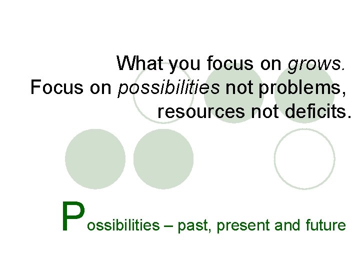 What you focus on grows. Focus on possibilities not problems, resources not deficits. P