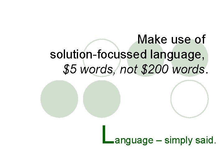 Make use of solution-focussed language, $5 words, not $200 words. L anguage – simply