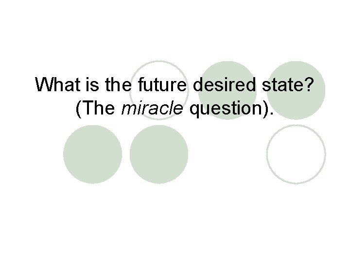 What is the future desired state? (The miracle question). 