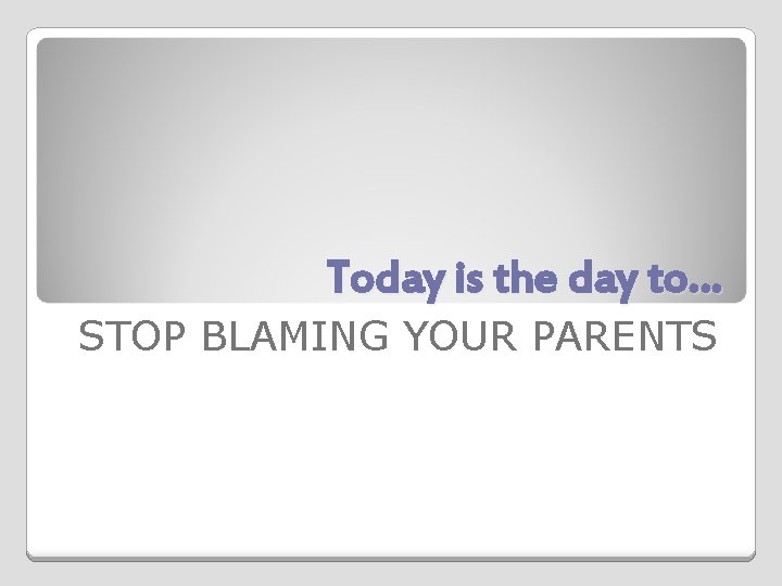 Today is the day to… STOP BLAMING YOUR PARENTS 