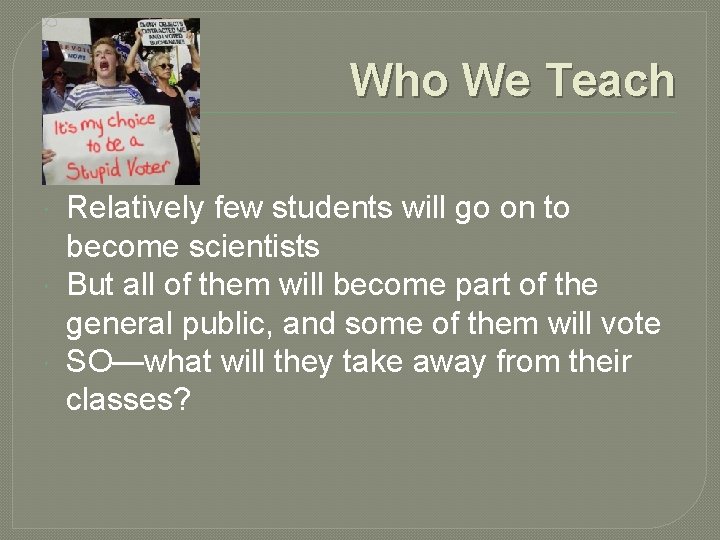 Who We Teach Relatively few students will go on to become scientists But all