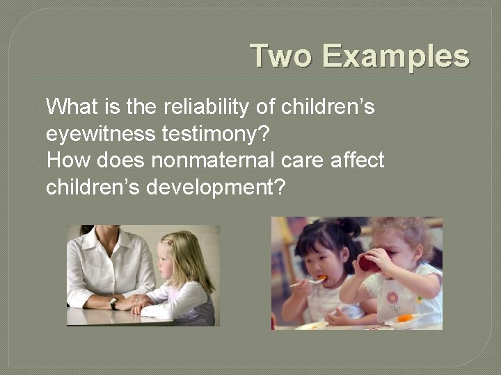 Two Examples What is the reliability of children’s eyewitness testimony? How does nonmaternal care