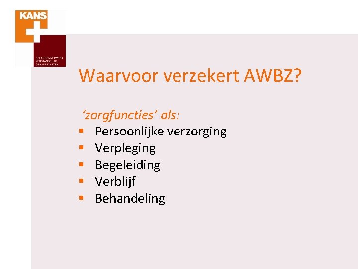 Waarvoor verzekert AWBZ? ‘zorgfuncties’ als: § Persoonlijke verzorging § Verpleging § Begeleiding § Verblijf