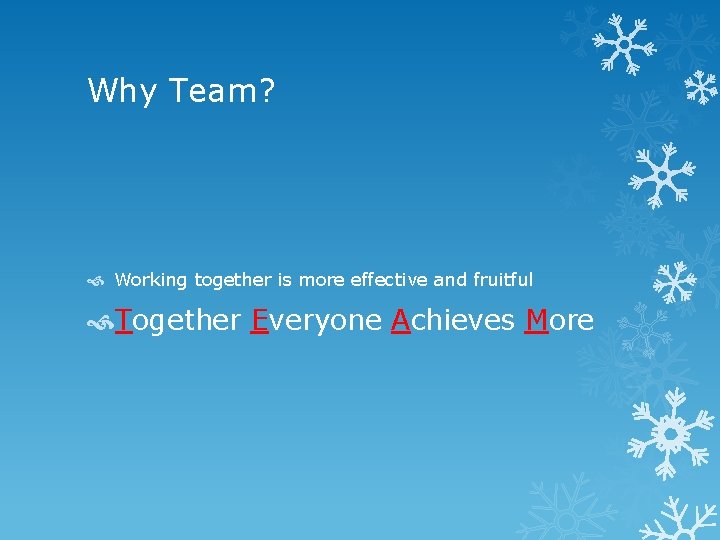 Why Team? Working together is more effective and fruitful Together Everyone Achieves More 