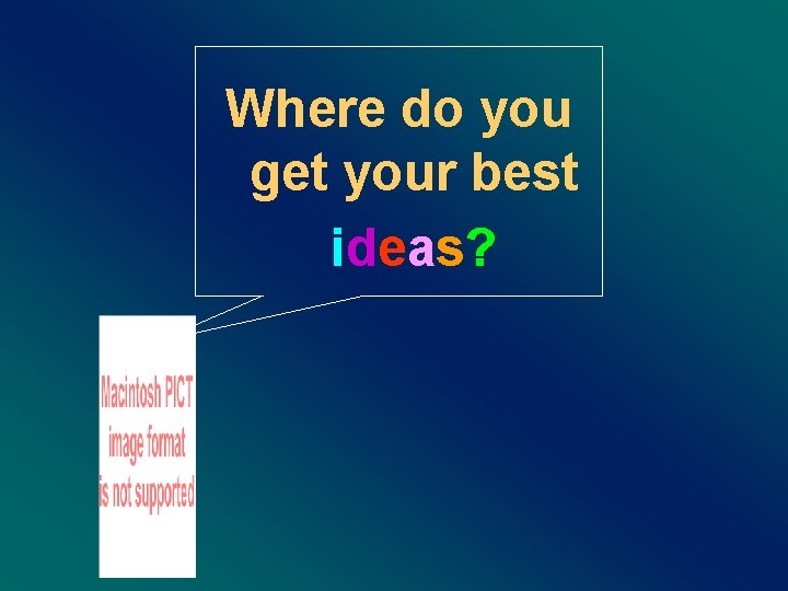Where do you get your best ideas? 