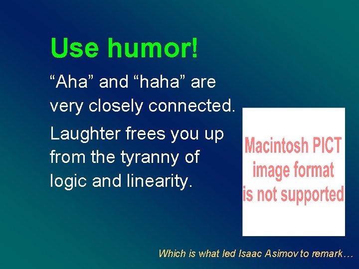 Use humor! “Aha” and “haha” are very closely connected. Laughter frees you up from