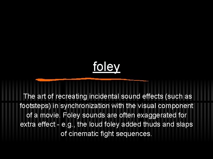 foley The art of recreating incidental sound effects (such as footsteps) in synchronization with