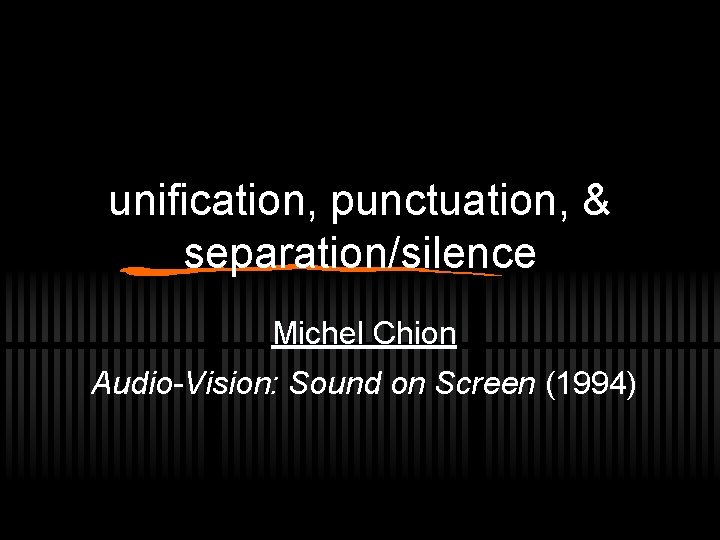 unification, punctuation, & separation/silence Michel Chion Audio-Vision: Sound on Screen (1994) 