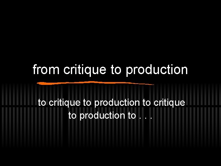 from critique to production to. . . 