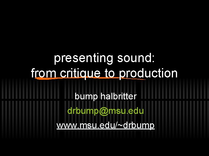 presenting sound: from critique to production bump halbritter drbump@msu. edu www. msu. edu/~drbump 