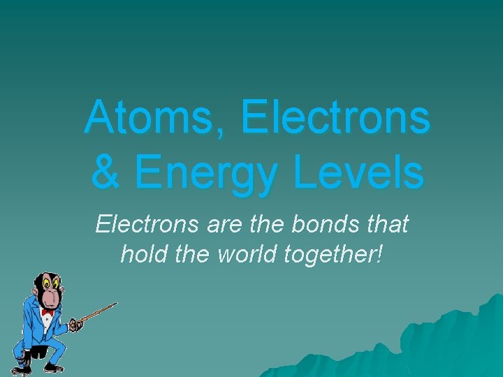 Atoms, Electrons & Energy Levels Electrons are the bonds that hold the world together!