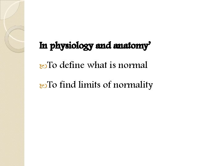 In physiology and anatomy’ To define what is normal To find limits of normality