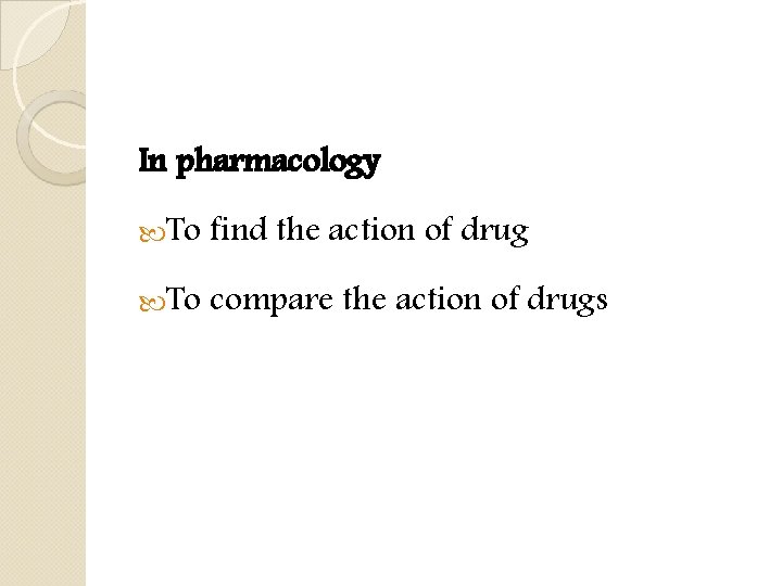 In pharmacology To find the action of drug To compare the action of drugs