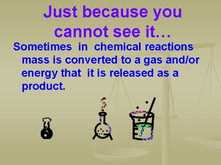 Just because you cannot see it… Sometimes in chemical reactions mass is converted to