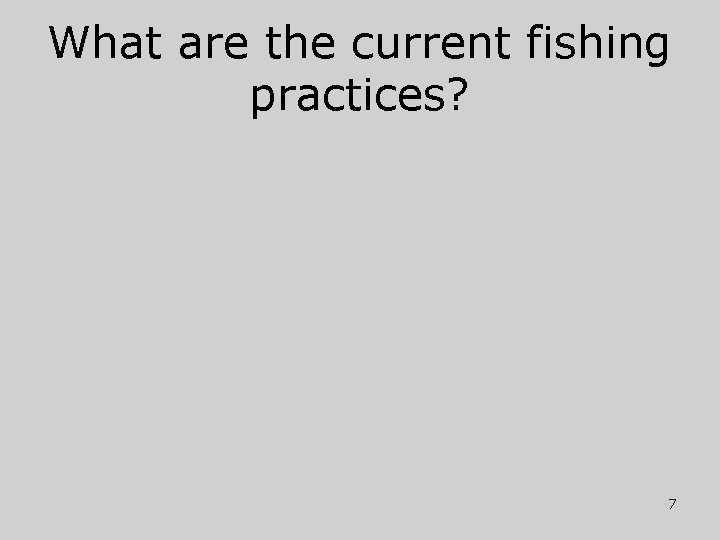 What are the current fishing practices? 7 