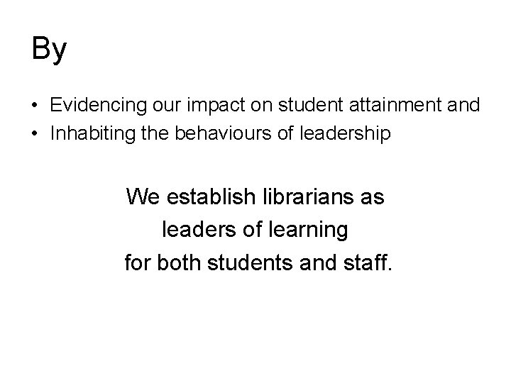 By • Evidencing our impact on student attainment and • Inhabiting the behaviours of