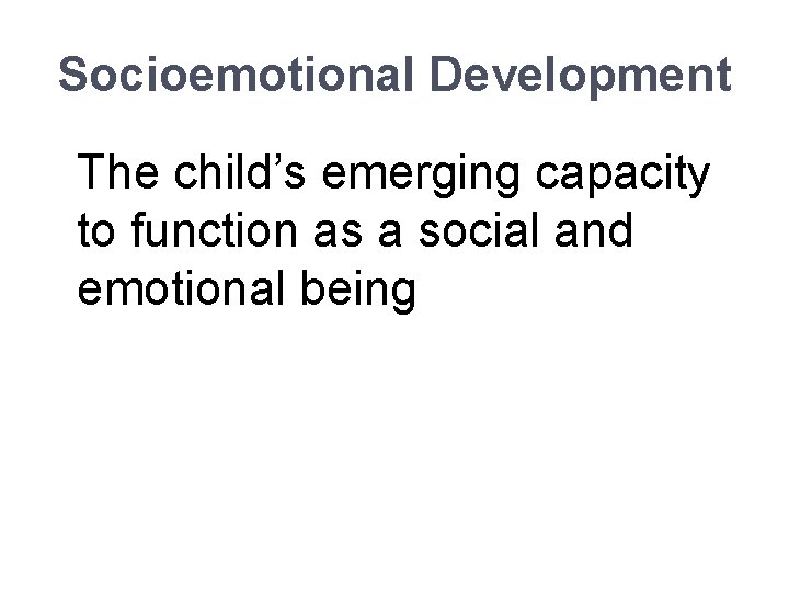 Socioemotional Development The child’s emerging capacity to function as a social and emotional being