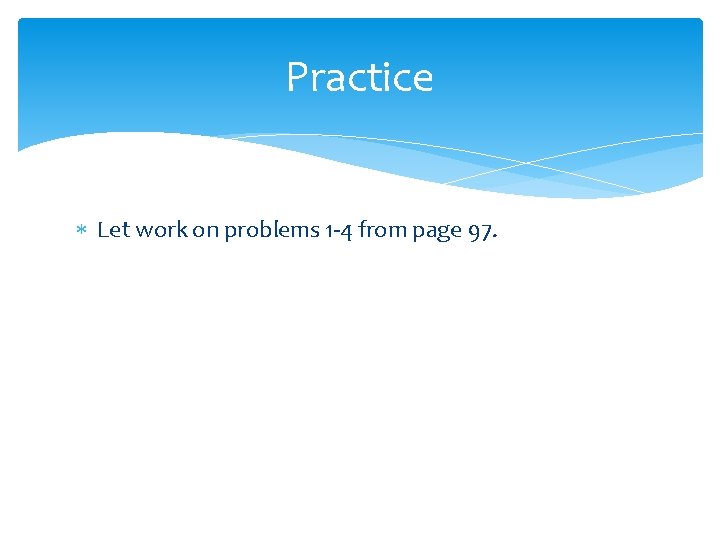 Practice Let work on problems 1 -4 from page 97. 