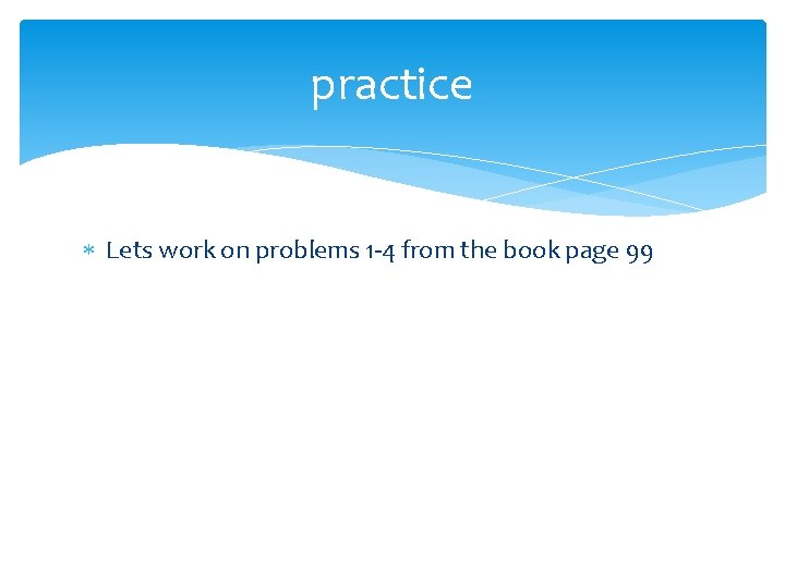 practice Lets work on problems 1 -4 from the book page 99 