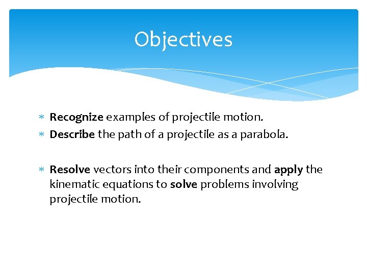 Objectives Recognize examples of projectile motion. Describe the path of a projectile as a