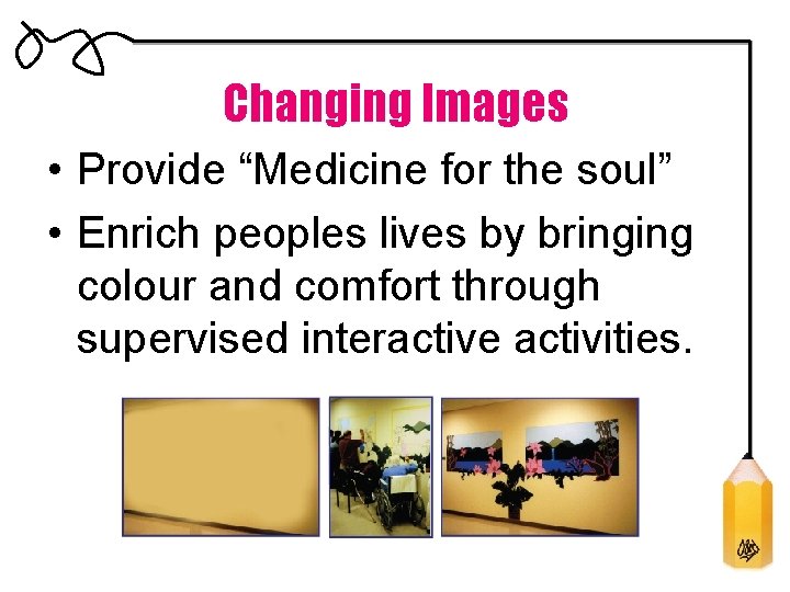 Changing Images • Provide “Medicine for the soul” • Enrich peoples lives by bringing
