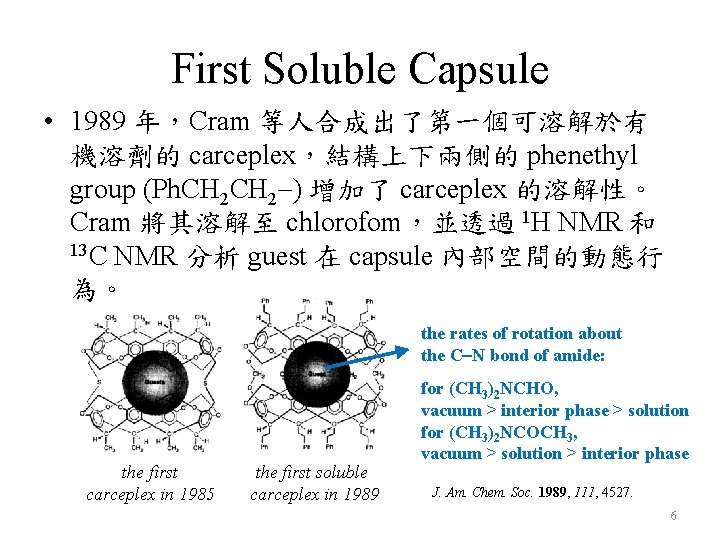 First Soluble Capsule • 1989 年，Cram 等人合成出了第一個可溶解於有 機溶劑的 carceplex，結構上下兩側的 phenethyl group (Ph. CH 2