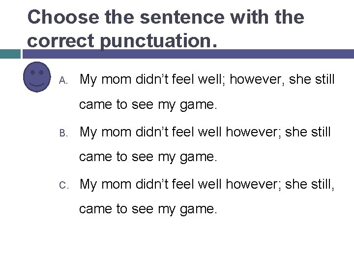 Choose the sentence with the correct punctuation. A. My mom didn’t feel well; however,