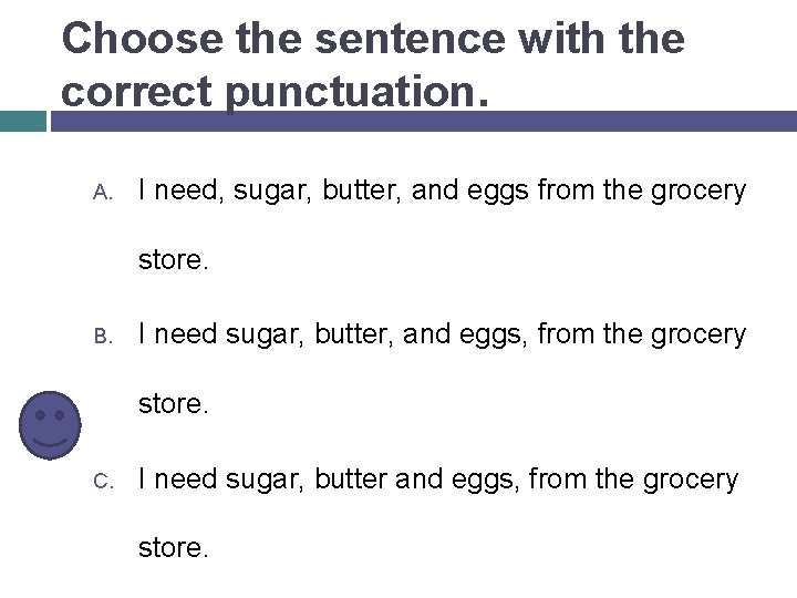 Choose the sentence with the correct punctuation. A. I need, sugar, butter, and eggs