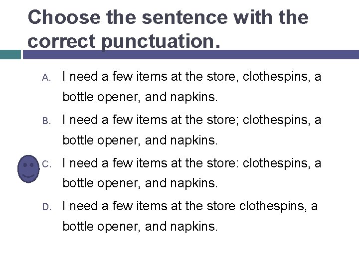 Choose the sentence with the correct punctuation. A. I need a few items at