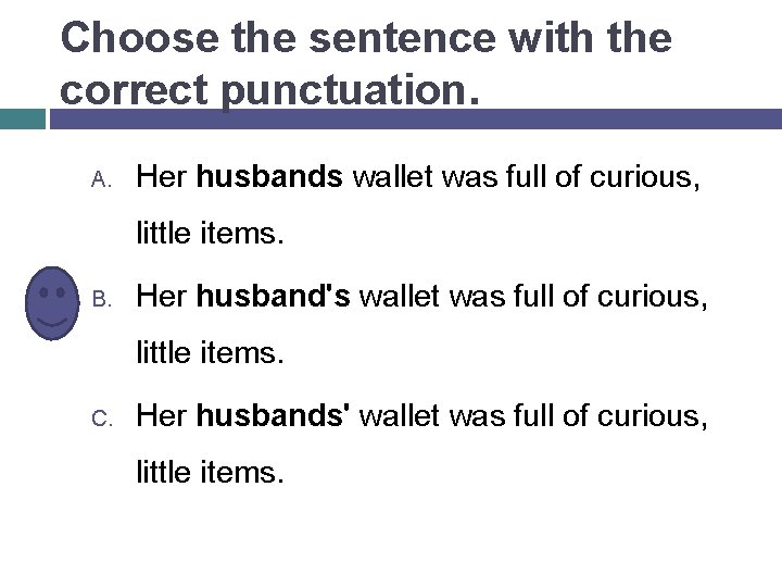 Choose the sentence with the correct punctuation. A. Her husbands wallet was full of