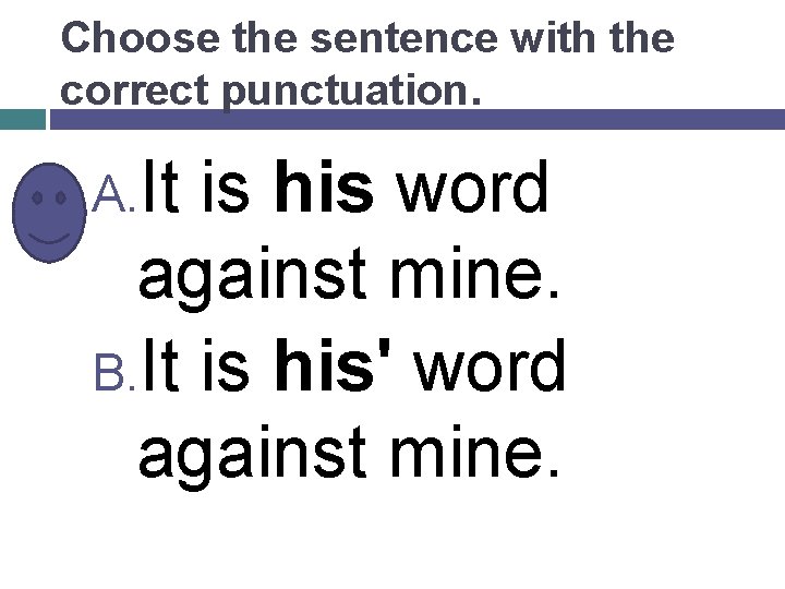 Choose the sentence with the correct punctuation. A. It is his word against mine.