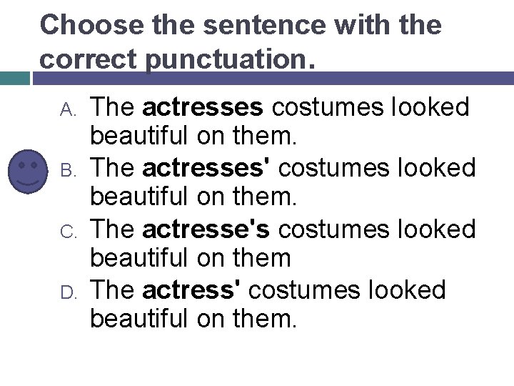 Choose the sentence with the correct punctuation. A. B. C. D. The actresses costumes