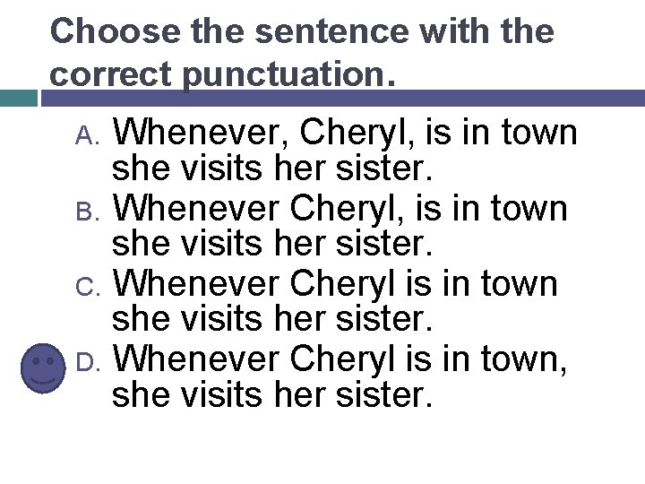 Choose the sentence with the correct punctuation. Whenever, Cheryl, is in town she visits