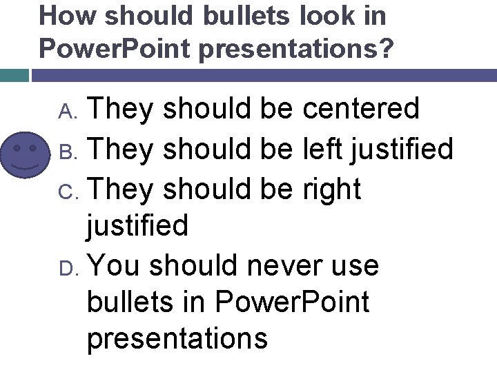 How should bullets look in Power. Point presentations? They should be centered B. They