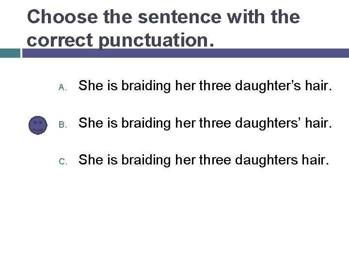 Choose the sentence with the correct punctuation. A. She is braiding her three daughter’s