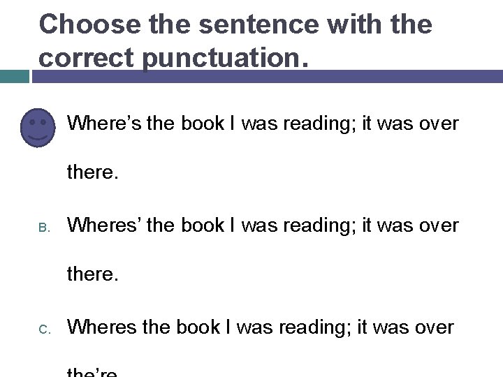 Choose the sentence with the correct punctuation. A. Where’s the book I was reading;