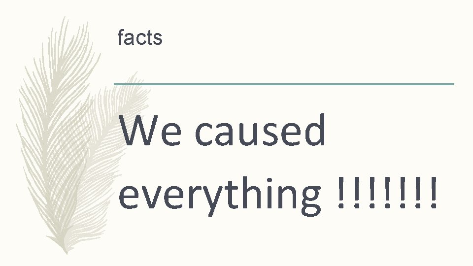 facts We caused everything !!!!!!! 