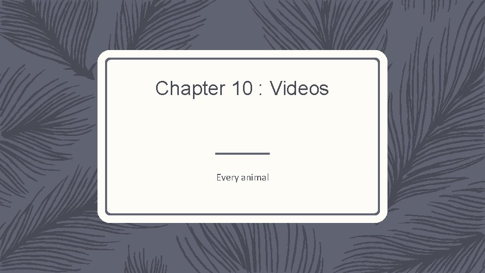 Chapter 10 : Videos Every animal 