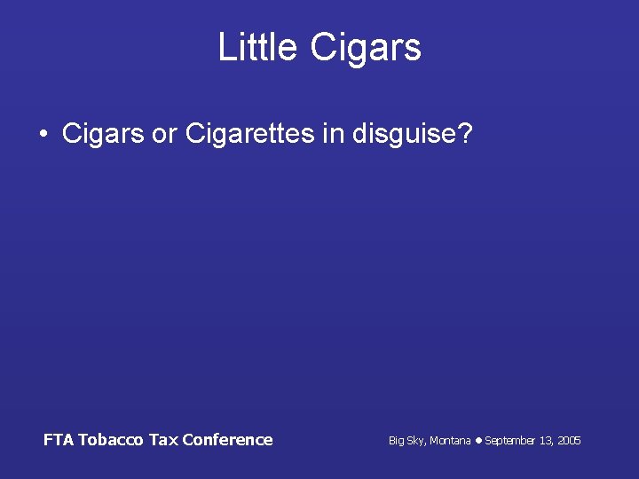 Little Cigars • Cigars or Cigarettes in disguise? FTA Tobacco Tax Conference Big Sky,