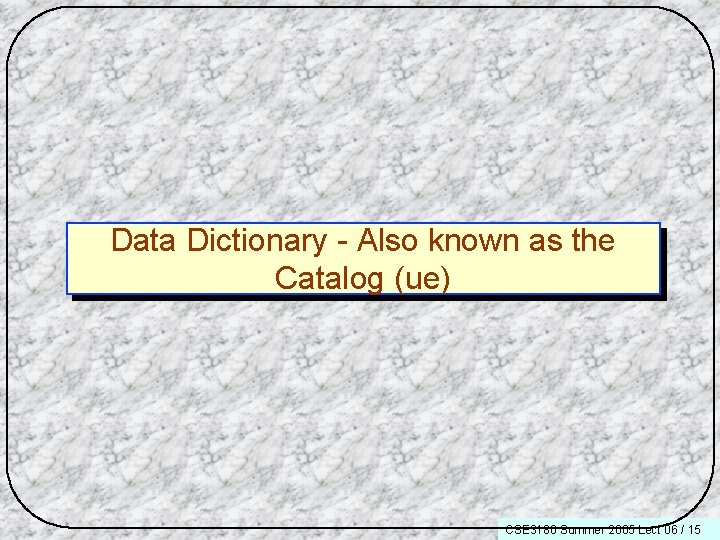 Data Dictionary - Also known as the Catalog (ue) CSE 3180 Summer 2005 Lect