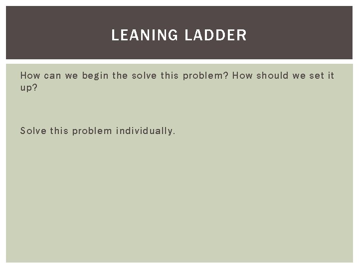 LEANING LADDER How can we begin the solve this problem? How should we set