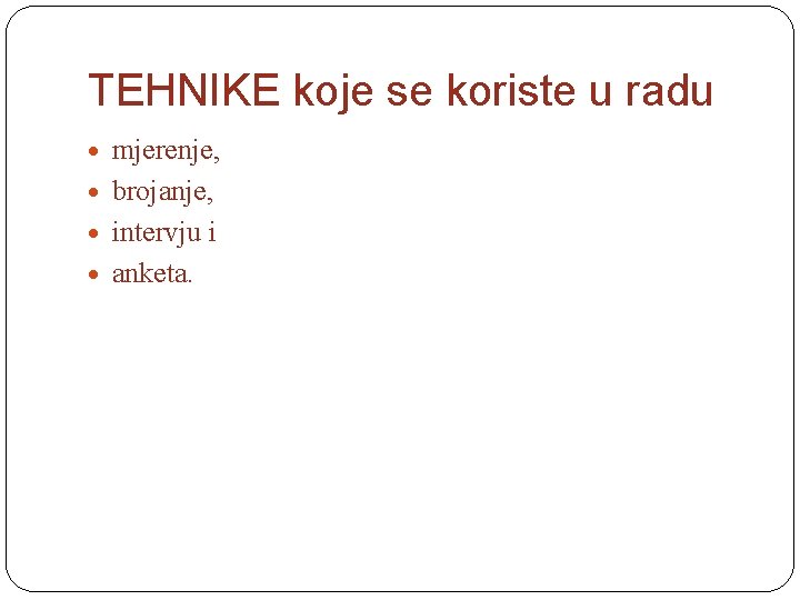 TEHNIKE koje se koriste u radu mjerenje, brojanje, intervju i anketa. 