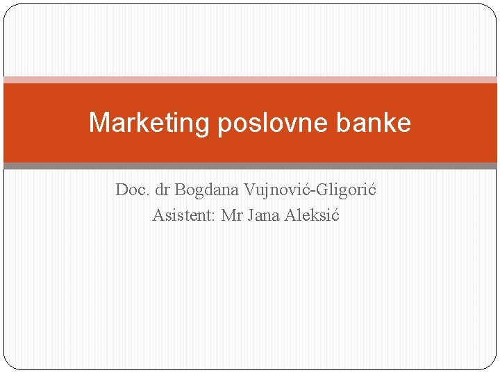 Marketing poslovne banke Doc. dr Bogdana Vujnović Gligorić Asistent: Mr Jana Aleksić 