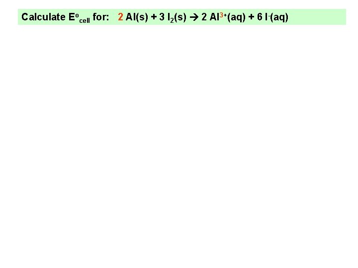 Calculate Eocell for: 2 Al(s) + 3 I 2(s) 2 Al 3+(aq) + 6